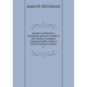

Книга Arizona, prehistoric, aboriginal, pioneer, modern; the nation's youngest commonwealth within a land of ancient culture 2