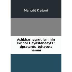 

Книга Ashkharhagrutʻiwn hin ew nor Hayastaneaytsʻ: dpratantsʻ tghayotsʻ hamar