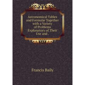 

Книга Astronomical Tables and Formulæ Together with a Variety of Problems Explanatory of Their Use and .