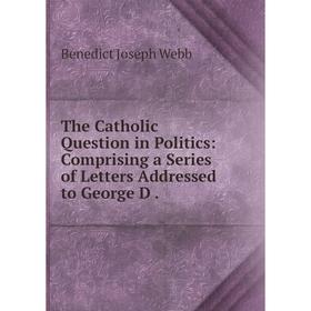 

Книга The Catholic Question in Politics: Comprising a Series of Letters Addressed to George D .