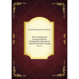 

Книга The Confidential Correspondence of Napoleon Bonaparte with His Brother JosephVolume 1