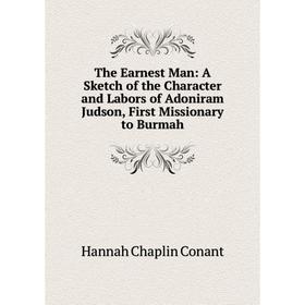 

Книга The Earnest Man: A Sketch of the Character and Labors of Adoniram Judson, First Missionary to Burmah