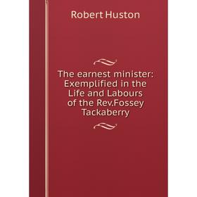 

Книга The earnest minister: Exemplified in the Life and Labours of the Rev.Fossey Tackaberry