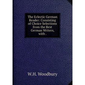 

Книга The Eclectic German Reader: Consisting of Choice Selections from the Best German Writers, with .