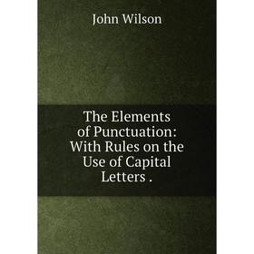 

Книга The Elements of Punctuation: With Rules on the Use of Capital Letters .