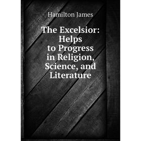 

Книга The Excelsior: Helps to Progress in Religion, Science, and Literature