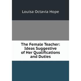 

Книга The Female Teacher: Ideas Suggestive of Her Qualifications and Duties