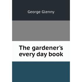 

Книга The gardener's every day book