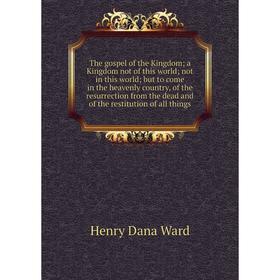 

Книга The gospel of the Kingdom; a Kingdom not of this world; not in this world; but to come in the heavenly country, of the resurrection from the dea