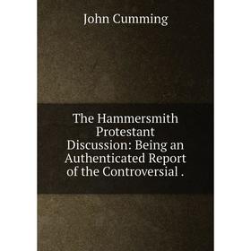 

Книга The Hammersmith Protestant Discussion: Being an Authenticated Report of the Controversial .
