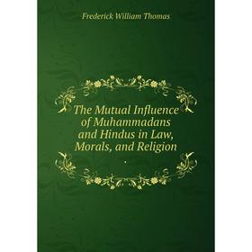 

Книга The Mutual Influence of Muhammadans and Hindus in Law, Morals, and Religion.