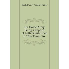 

Книга Our Home Army: Being a Reprint of Letters published in The Times