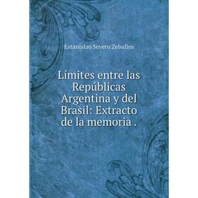 

Книга Límites entre las Repúblicas Argentina y del Brasil: Extracto de la memoria