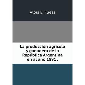 

Книга La producción agrícola y ganadera de la República Argentina en al año 1891.