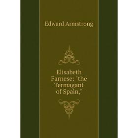 

Книга Elisabeth Farnese: the Termagant of Spain,