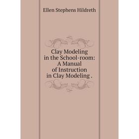 

Книга Clay Modeling in the School-room: A Manual of Instruction in Clay Modeling .