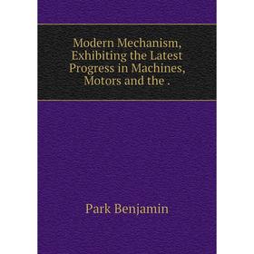 

Книга Modern Mechanism, Exhibiting the Latest Progress in Machines, Motors