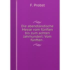 

Книга Die abendländische Messe vom fünften bis zum achten Jahrhundert: Vom fünften .