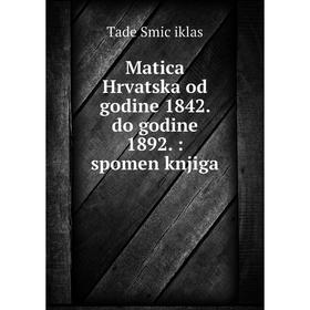 

Книга Matica Hrvatska od godine 1842 do godine 1892: spomen knjiga