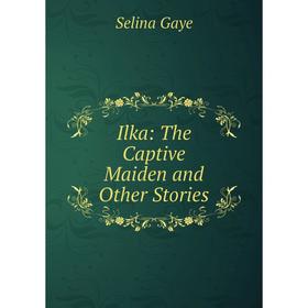 

Книга Ilka: The Captive Maiden and Other Stories