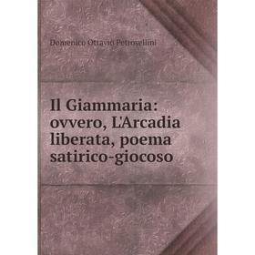 

Книга Il Giammaria: ovvero, L'Arcadia liberata, poema satirico-giocoso