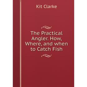 

Книга The Practical Angler. How, Where, and when to Catch Fish