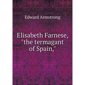 

Книга Elisabeth Farnese, the termagant of Spain,