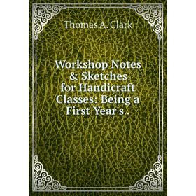 

Книга Workshop Notes & Sketches for Handicraft Classes: Being a First Year's.