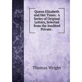 

Книга Queen Elizabeth and Her Times: A Series of Original Letters, Selected from the Inedited Private .