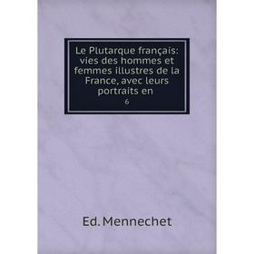 

Книга Le Plutarque français: vies des hommes et femmes illustres de la France, avec leurs portraits en 6