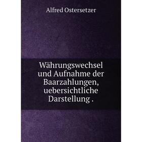 

Книга Währungswechsel und Aufnahme der Baarzahlungen, uebersichtliche Darstellung.