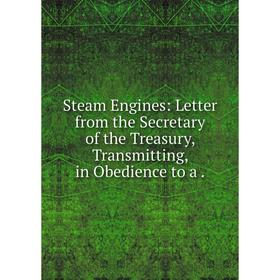 

Книга Steam Engines: Letter from the Secretary of the Treasury, Transmitting, in Obedience to a .