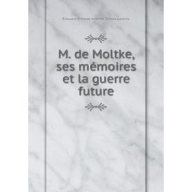 

Книга M de Moltke, ses mémoires et la guerre future