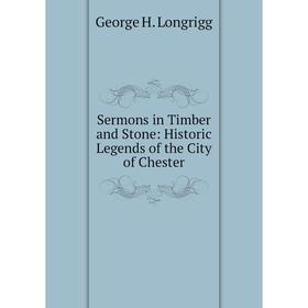 

Книга Sermons in Timber and Stone: Historic Legends of the City of Chester