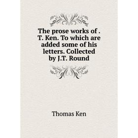 

Книга The prose works of. T. Ken. To which are added some of his letters. Collected by J.T. Round