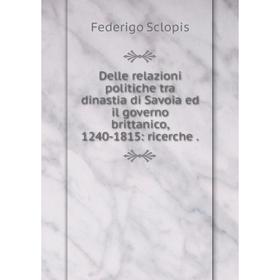 

Книга Delle relazioni politiche tra dinastia di Savoia ed il governo brittanico, 1240-1815: ricerche .