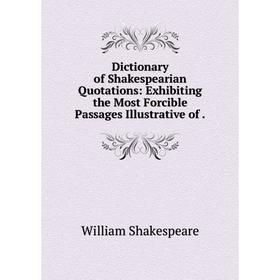 

Книга Dictionary of Shakespearian Quotations: Exhibiting the Most Forcible Passages Illustrative of .