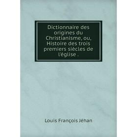 

Книга Dictionnaire des origines du Christianisme, ou, Histoire des trois premiers siècles de l'église .