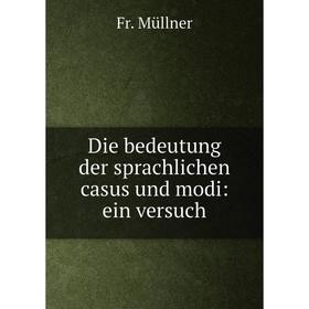 

Книга Die bedeutung der sprachlichen casus und modi: ein versuch