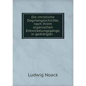 

Книга Die christliche Dogmengeschichte, nach ihrem organischen Entwickelungsgange, in gedrängter .