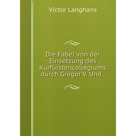 

Книга Die Fabel von der Einsetzung des Kurfürstencollegiums durch Gregor V. Und .