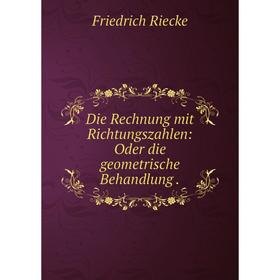 

Книга Die Rechnung mit Richtungszahlen: Oder die geometrische Behandlung .