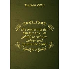 

Книга Die Regierung der Kinder: Fã1 4r gebildete Aeltern, Lehrer und Studirende bearb