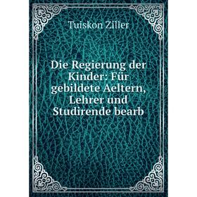 

Книга Die Regierung der Kinder: Für gebildete Aeltern, Lehrer und Studirende bearb