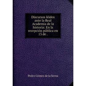 

Книга Discursos léidos ante la Real Academia de la historia: En la recepción pública en 13 de .