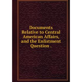 

Книга Documents Relative to Central American Affairs, and the Enlistment Question .