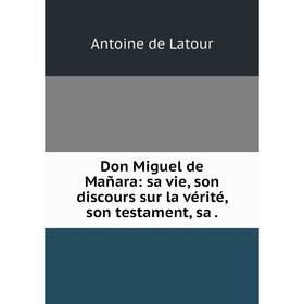 

Книга Don Miguel de Mañara: sa vie, son discours sur la vérité, son testament, sa .
