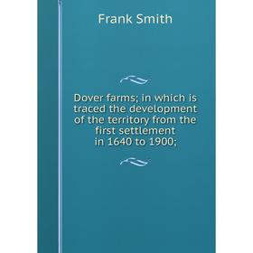 

Книга Dover farms; in which is traced the development of the territory from the first settlement in 1640 to 1900;