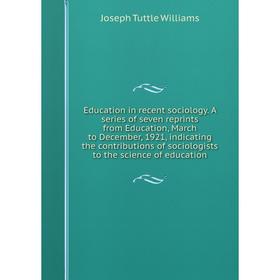 

Книга Education in recent sociology. A series of seven reprints from Education, March to December, 1921, indicating the contributions of sociologists