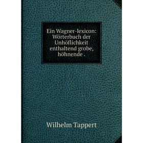 

Книга Ein Wagner-lexicon: Wörterbuch der Unhöflichkeit enthaltend grobe, höhnende .